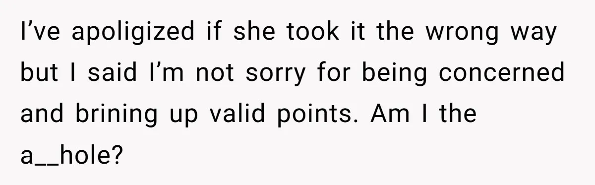 I’ve apoligized if she took it the wrong way but I said I’m not sorry for being concerned and brining up valid points. Am I the a__hole?