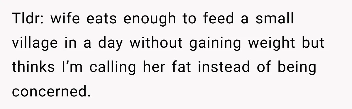 Tldr: wife eats enough to feed a small village in a day without gaining weight but thinks I’m calling her fat instead of being concerned.