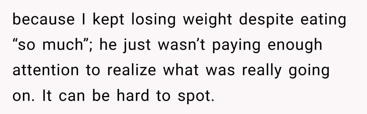 because I kept losing weight despite eating “so much”; he just wasn’t paying enough attention to realize what was really going on. It can be hard to spot.