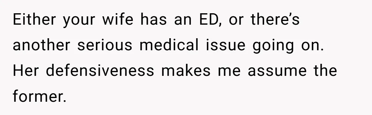 Either your wife has an ED, or there’s another serious medical issue going on. Her defensiveness makes me assume the former.