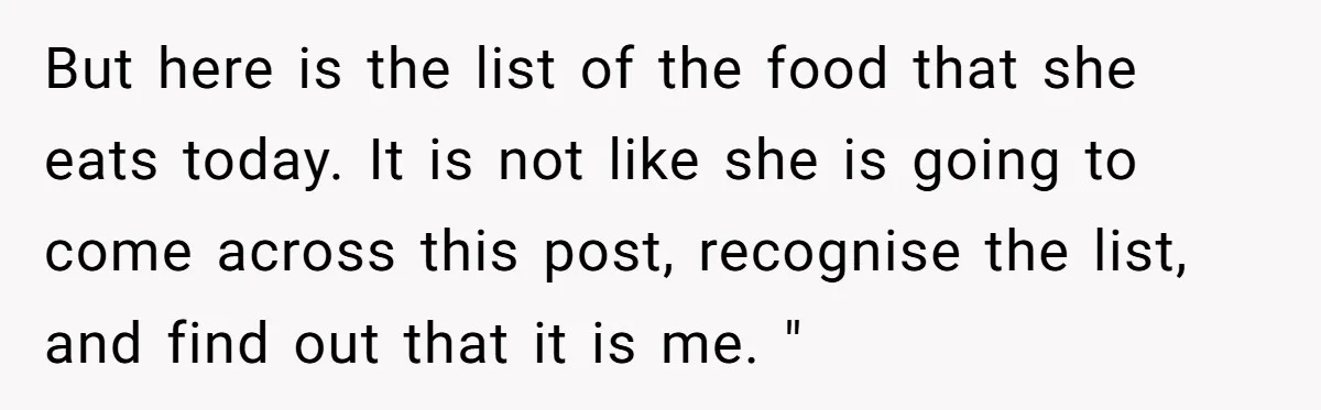 But here is the list of the food that she eats today. It is not like she is going to come across this post, recognise the list, and find out...