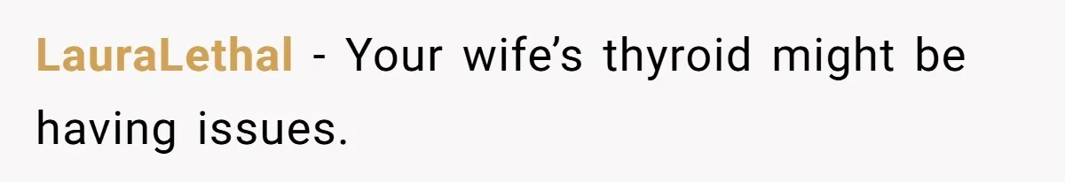 LauraLethal − Your wife’s thyroid might be having issues.
