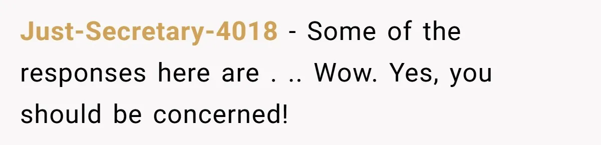 Just-Secretary-4018 − Some of the responses here are . .. Wow. Yes, you should be concerned!