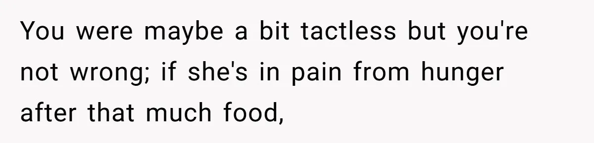 You were maybe a bit tactless but you're not wrong; if she's in pain from hunger after that much food,