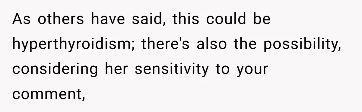 As others have said, this could be hyperthyroidism; there's also the possibility, considering her sensitivity to your comment,