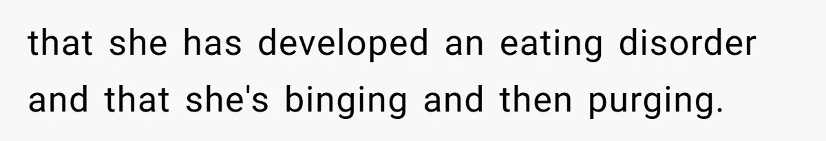 that she has developed an eating disorder and that she's binging and then purging.