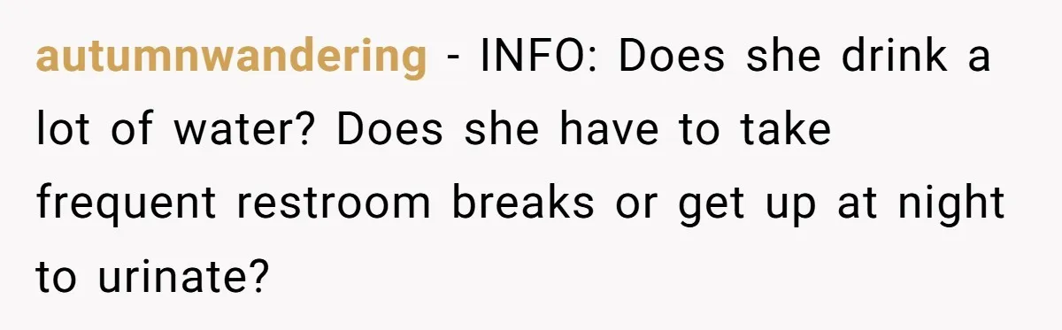 autumnwandering − INFO: Does she drink a lot of water? Does she have to take frequent restroom breaks or get up at night to urinate?