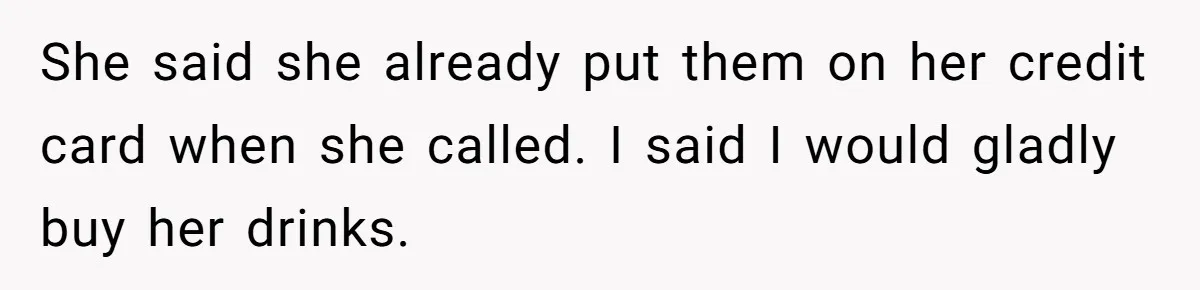 She said she already put them on her credit card when she called. I said I would gladly buy her drinks.