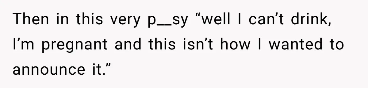 Then in this very p__sy “well I can’t drink, I’m pregnant and this isn’t how I wanted to announce it.”