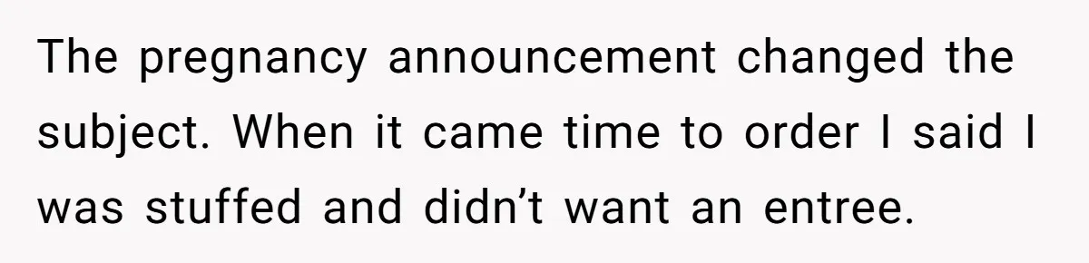 The pregnancy announcement changed the subject. When it came time to order I said I was stuffed and didn’t want an entree.