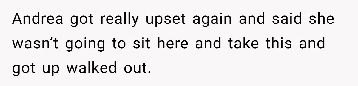 Andrea got really upset again and said she wasn’t going to sit here and take this and got up walked out.