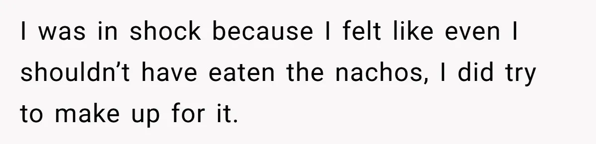 I was in shock because I felt like even I shouldn’t have eaten the nachos, I did try to make up for it.