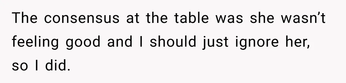 The consensus at the table was she wasn’t feeling good and I should just ignore her, so I did.