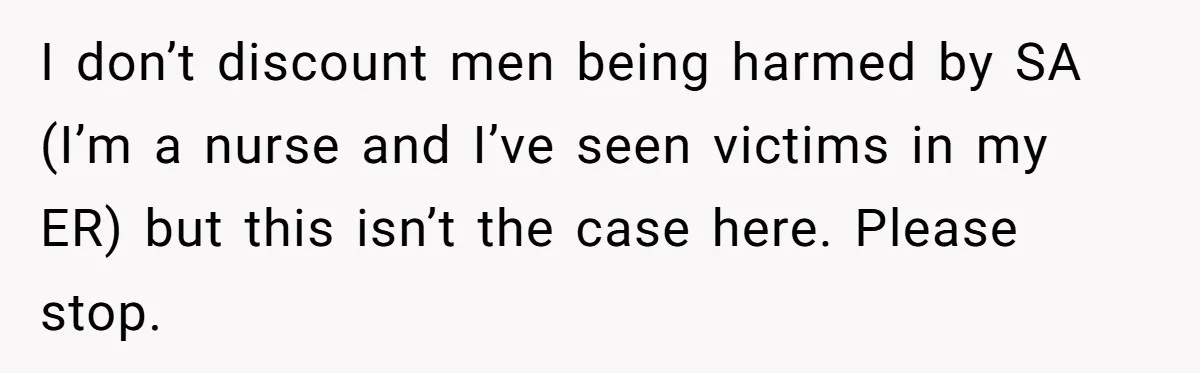 I don’t discount men being harmed by SA (I’m a nurse and I’ve seen victims in my ER) but this isn’t the case here. Please stop.