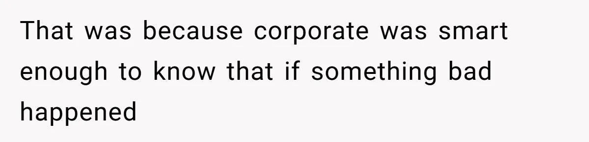 That was because corporate was smart enough to know that if something bad happened