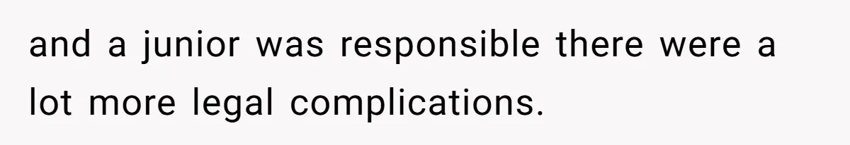 and a junior was responsible there were a lot more legal complications.
