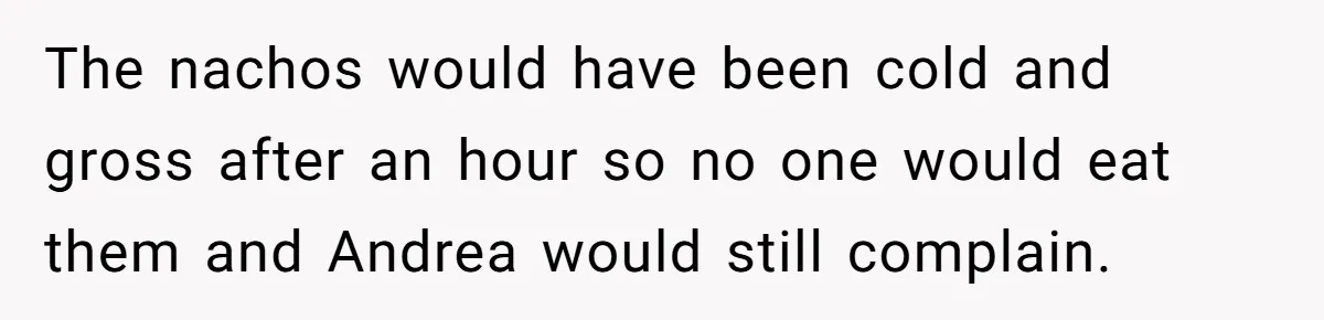 The nachos would have been cold and gross after an hour so no one would eat them and Andrea would still complain.