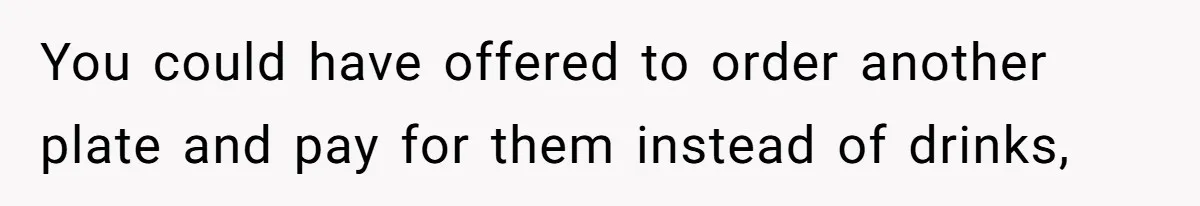 You could have offered to order another plate and pay for them instead of drinks,