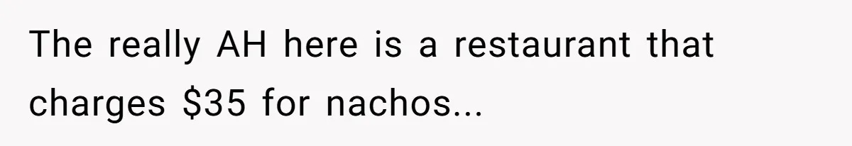 The really AH here is a restaurant that charges $35 for nachos...