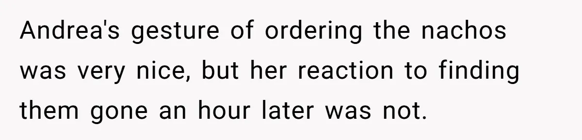 Andrea's gesture of ordering the nachos was very nice, but her reaction to finding them gone an hour later was not.