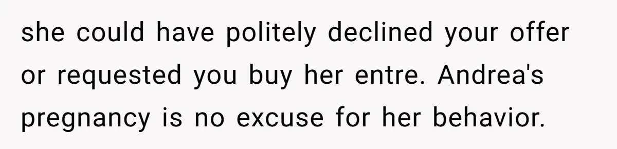 she could have politely declined your offer or requested you buy her entre. Andrea's pregnancy is no excuse for her behavior.