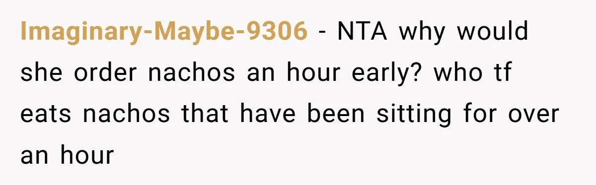 Imaginary-Maybe-9306 − NTA why would she order nachos an hour early? who tf eats nachos that have been sitting for over an hour