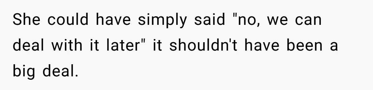 She could have simply said "no, we can deal with it later" it shouldn't have been a big deal.