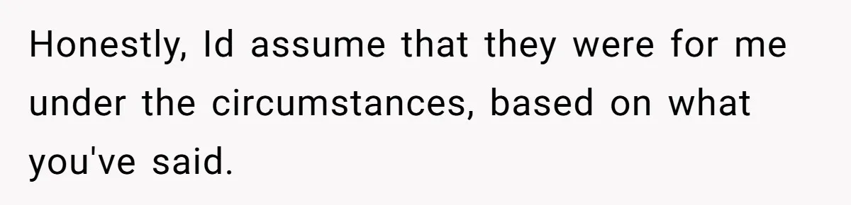 Honestly, Id assume that they were for me under the circumstances, based on what you've said.