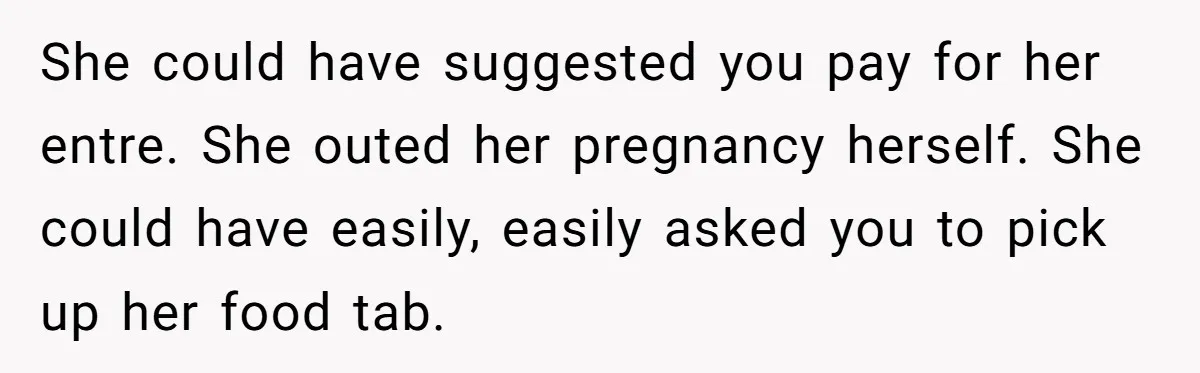 She could have suggested you pay for her entre. She outed her pregnancy herself. She could have easily, easily asked you to pick up her food tab.