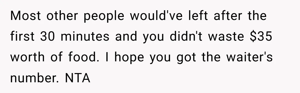 Most other people would've left after the first 30 minutes and you didn't waste $35 worth of food. I hope you got the waiter's number. NTA