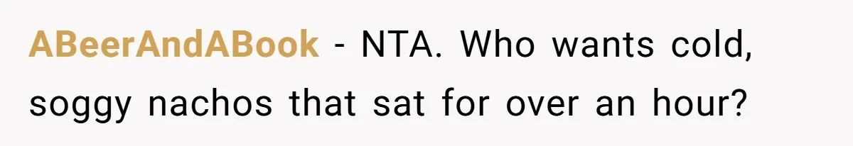 ABeerAndABook − NTA. Who wants cold, soggy nachos that sat for over an hour?