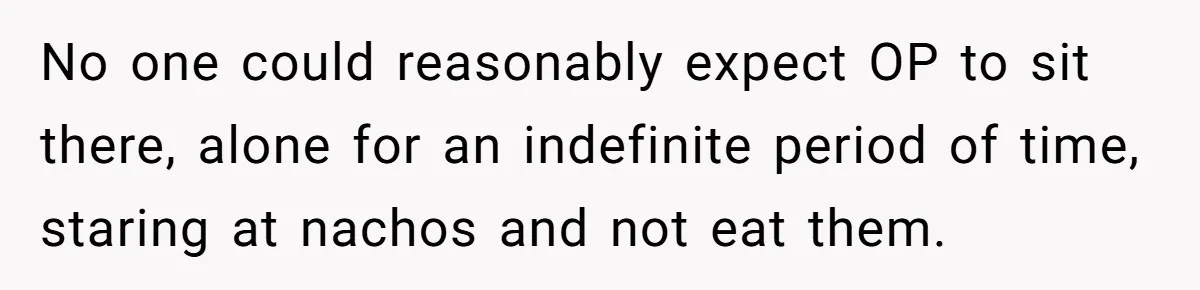 No one could reasonably expect OP to sit there, alone for an indefinite period of time, staring at nachos and not eat them.