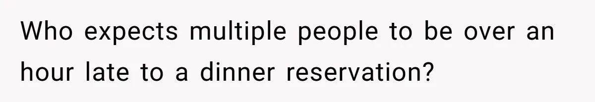 Who expects multiple people to be over an hour late to a dinner reservation?