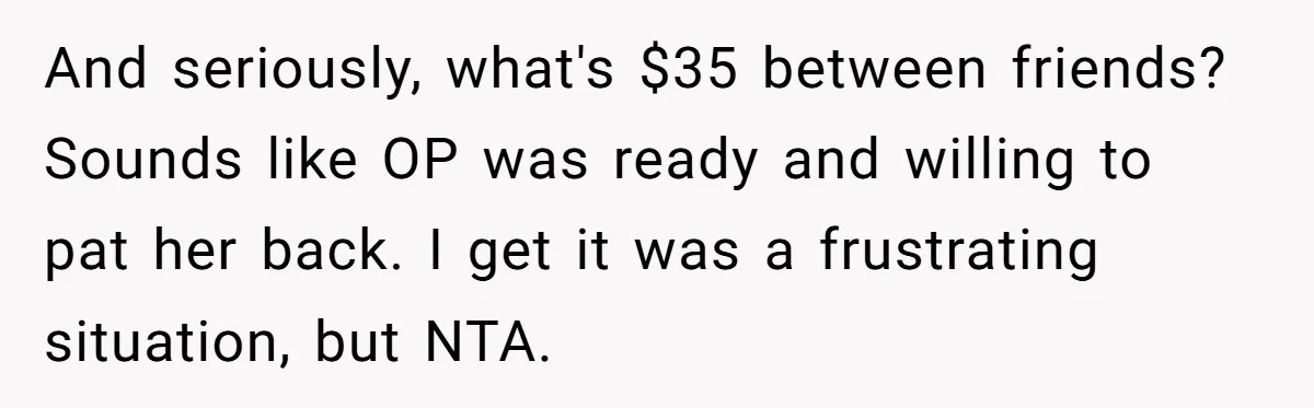 And seriously, what's $35 between friends? Sounds like OP was ready and willing to pat her back. I get it was a frustrating situation, but NTA.