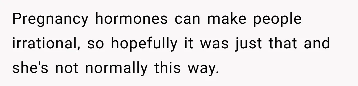 Pregnancy hormones can make people irrational, so hopefully it was just that and she's not normally this way.