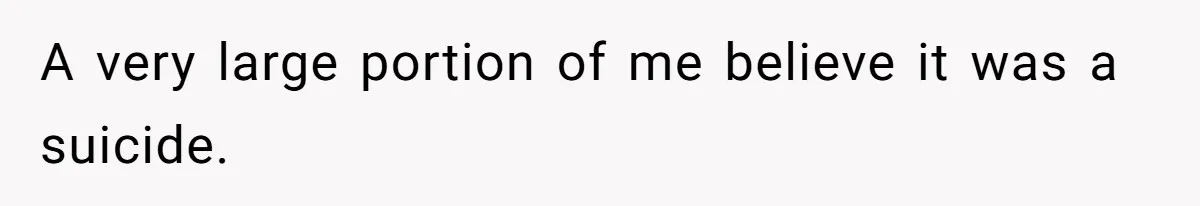 A very large portion of me believe it was a suicide.