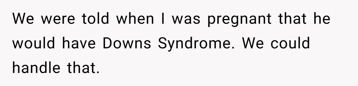 We were told when I was pregnant that he would have Downs Syndrome. We could handle that.