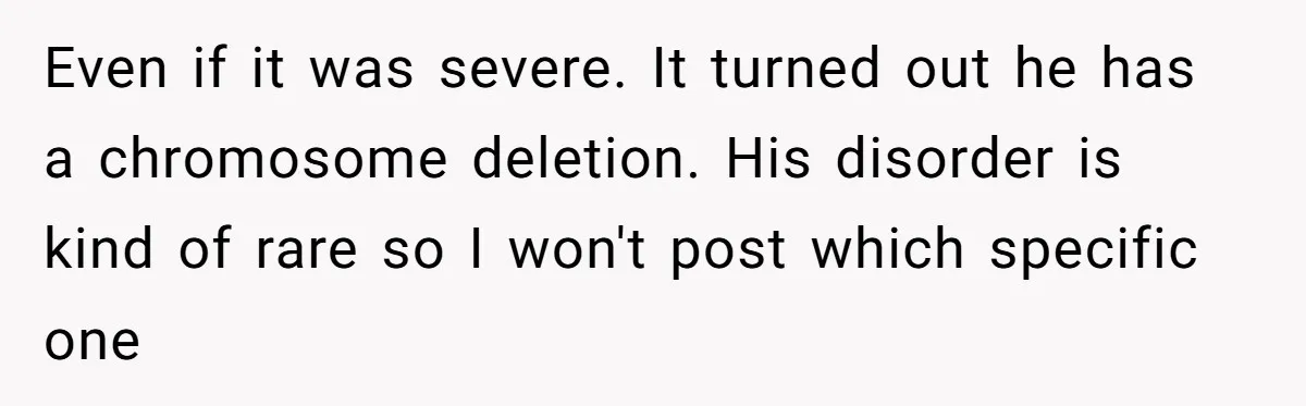 Even if it was severe. It turned out he has a chromosome deletion. His disorder is kind of rare so I won't post which specific one