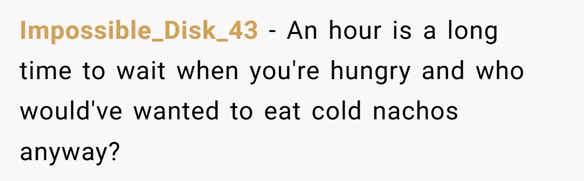 Impossible_Disk_43 − An hour is a long time to wait when you're hungry and who would've wanted to eat cold nachos anyway?