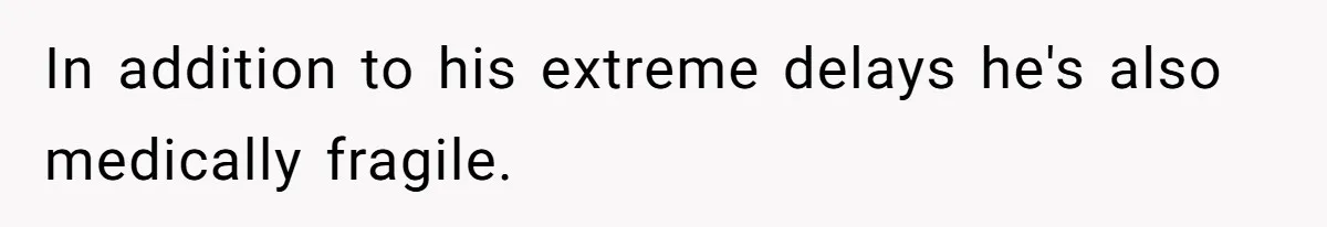 In addition to his extreme delays he's also medically fragile.