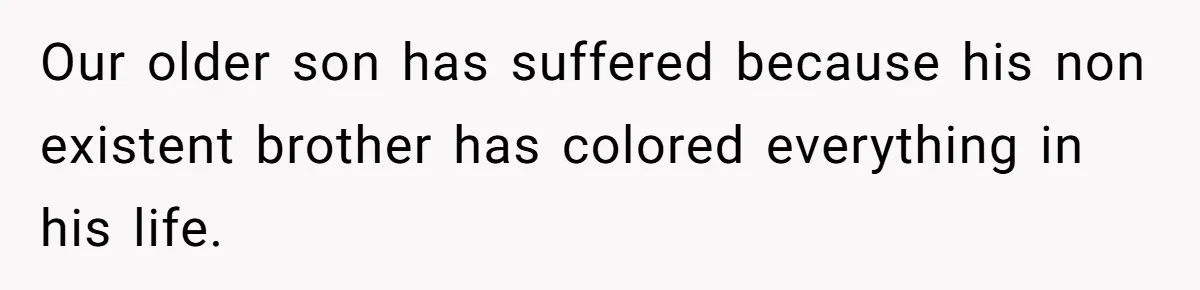 Our older son has suffered because his non existent brother has colored everything in his life.
