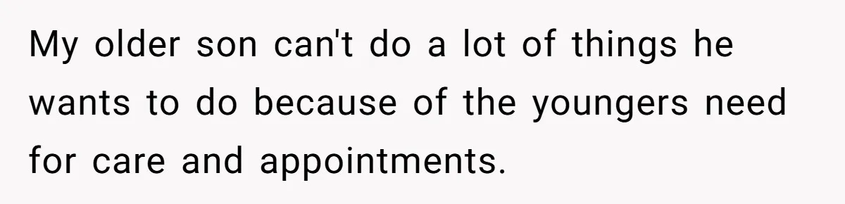 My older son can't do a lot of things he wants to do because of the youngers need for care and appointments.
