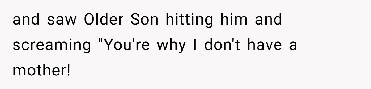 and saw Older Son hitting him and screaming "You're why I don't have a mother!