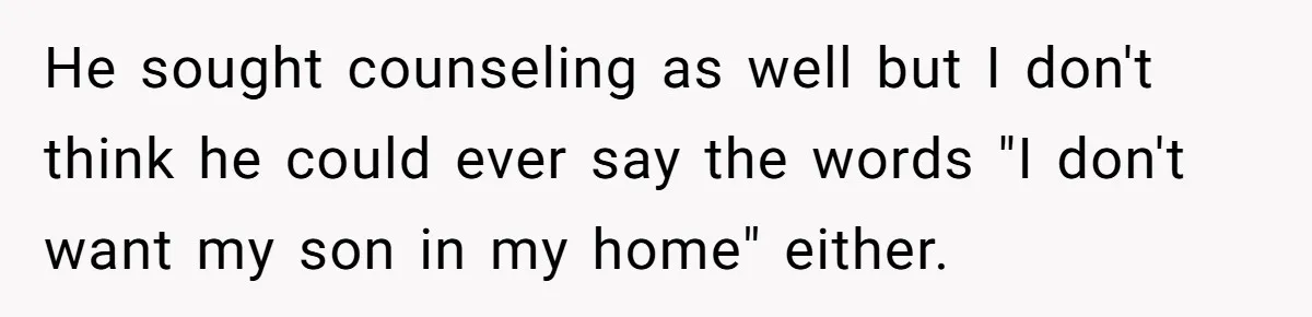 He sought counseling as well but I don't think he could ever say the words "I don't want my son in my home" either.