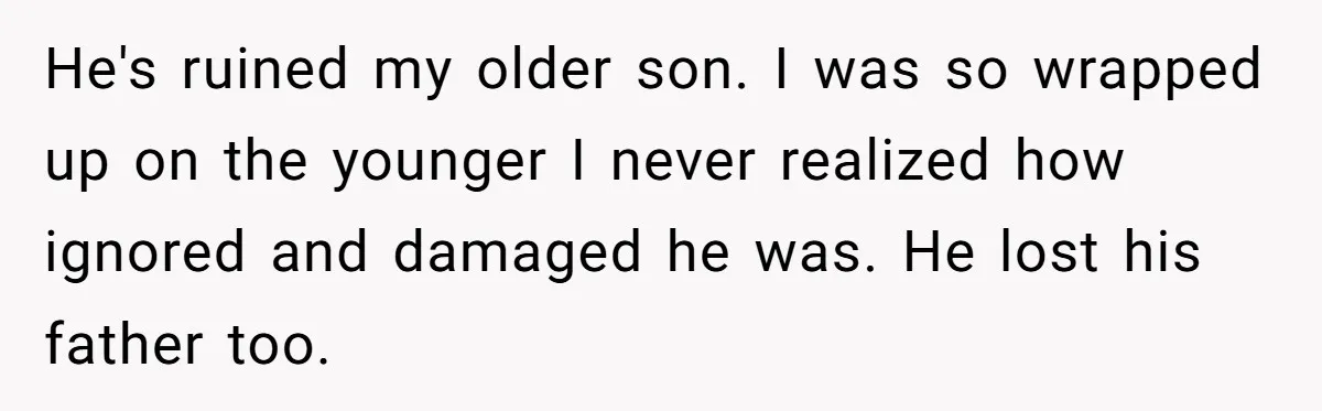 He's ruined my older son. I was so wrapped up on the younger I never realized how ignored and damaged he was. He lost his father too.