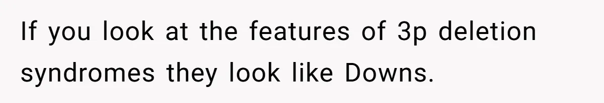 If you look at the features of 3p deletion syndromes they look like Downs.