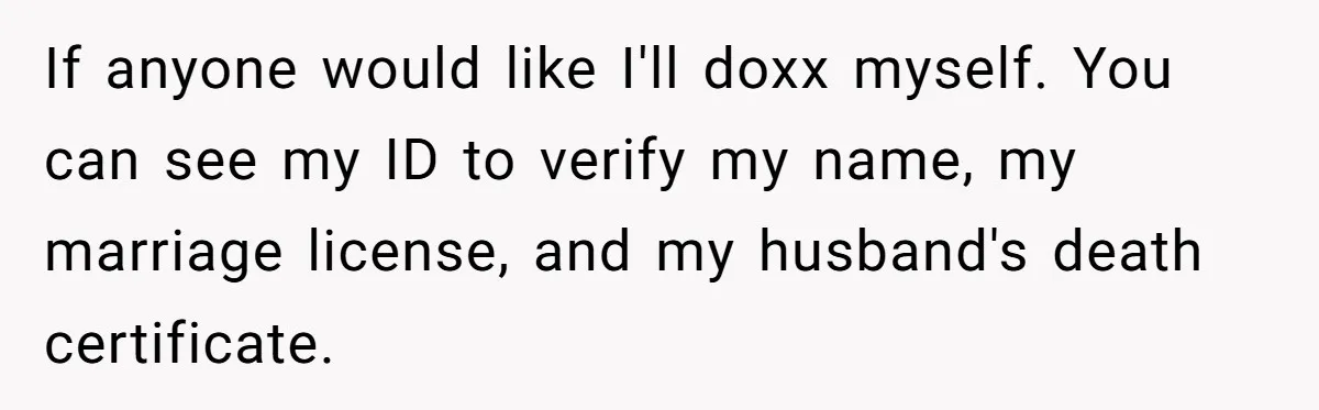 If anyone would like I'll doxx myself. You can see my ID to verify my name, my marriage license, and my husband's death certificate.