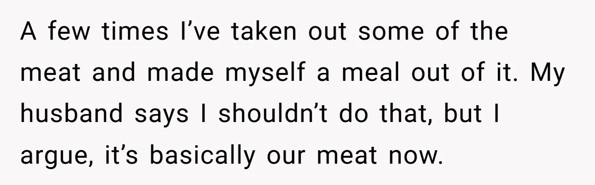 A few times I’ve taken out some of the meat and made myself a meal out of it. My husband says I shouldn’t do that, but I argue, it’s basically...