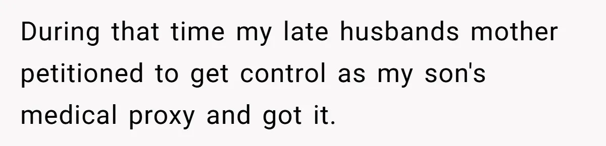 During that time my late husbands mother petitioned to get control as my son's medical proxy and got it.