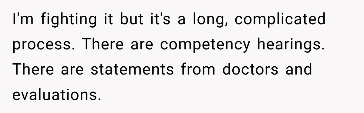 I'm fighting it but it's a long, complicated process. There are competency hearings. There are statements from doctors and evaluations.